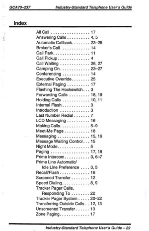 Page 29GCA70-237 Industry-Standard Telephone User’s Guide 
Index 
.:’ 
.- AllCall ................. 17 
Answering Calls .......... 4,5 
Automatic Callback. ....... 23-25 
Broker’s Call. ............ 14 
CallPark.. ............ ..ll 
Call Pickup. ............. 4 
Call Waiting ............. 26,27 
Camping On. ............ 23-27 
Conferencing ............ 14 
Executive Override. ....... 25 
External Paging .......... 17 
Flashing The Hookswitch. .. 3 
Forwarding Calls ......... 18, 19 
Holding Calls ...............
