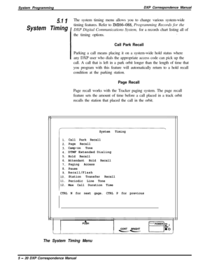 Page 101System ProgrammingDXP Correspondence Manual5.1 I
IThe system timing menu allows you to change various system-wideSystem Timingtiming features. Refer to 
IMI66-088, Programming Records for the
DXP Digital Communications System, for a records chart listing all of
Ithe timing options.
.
I
Call Park RecallParking a call means placing it on a system-wide hold status where
any DXP user who dials the appropriate access code can pick up the
call. A call that is left in a park orbit longer than the length of time...