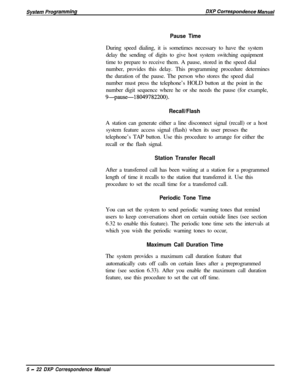 Page 103Pause TimeDuring speed dialing, it is sometimes necessary to have the system
delay the sending of digits to give host system switching equipment
time to prepare to receive them. A pause, stored in the speed dial
number, provides this delay. This programming procedure determines
the duration of the pause. The person who stores the speed dial
number must press the telephone’s HOLD button at the point in the
number digit sequence where he or she needs the pause (for example,
9-pause-18049782200)....