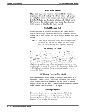 Page 109System ProgrammingDXP Correspondence ManualMajor Alarm AlertingMajor alarm rings occur whenever a number of faults exceed a.
programmed threshold. Starting with software release 
7.A, you can
use a telephone station to clear a major alarm ring by pressing the
INTERCOM button and then dialing a feature code (default code is
#09). However, the telephone station must have a class of service
(COS) assigned to it that has this feature enabled.
Central Message DeskUse this procedure to designate one station as...
