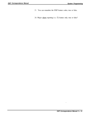 Page 122DXP Correspondence Manual
System Programming
23.You can renumber the DXP feature codes; true or false.
24. Major 
alarm reporting is a Tl feature only; true or false?
DXP Correspondence Manual 5 
- 41 