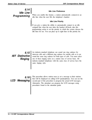 Page 135Station Class Of ServiceDXP Correspondence Manual6.14
Idle LineIdle Line Preference
Programming
IWhen you enable this feature, a station automatically connects-to an
idle line when the user lifts the telephone’s handset.
I
Idle Line PriorityIf you give a station the ability to automatically connect to an idle
assigned line when the user takes the handset off-hook, take this
programming action to set the priority in which the system chooses the
idle lines for use. You can place up to eight lines in this...