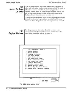 Page 137Station Class Of ServiceDXP Correspondence ManualMusic6.26
Or Tone
On Hold
6.21
Paging ReceiveWith this feature enabled, the system supplies music, tone bursts or
other audio information to callers while they are on hold. The music or
information source is external to the common equipment and is
customer supplied. Since the system accepts two music sources, you
can use one source for music-on-hold and the other source for the
background music feature discussed in section 6.4.
When the system supplies...