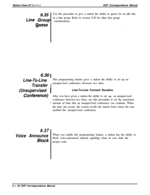 Page 145Station Class Of ServiceDXP Correspondence Manual6.35Use this procedure to give a station the ability to queue for an idle line
in a line group. Refer to section 8.20 for other line group
Line Group considerations.
Queue.
6.36 
1
Line-To-Line
IThis programming feature gives a station the ability to set up anTransferunsupervised conference between two lines.
(Unsupervised 1Line-To-Line Connect Duration
COnference)
IAfter you have given a station the ability to set up an unsupervised
conference between two...