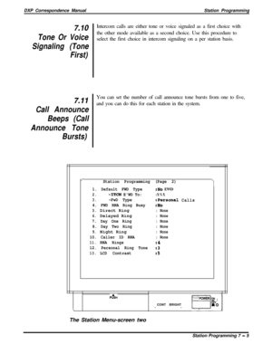 Page 159DXP Correspondence ManualStation Programming7.10
Tone Or Voice
Signaling (Tone
First)
7.11
Call Announce
Beeps (Call
Announce Tone
Bursts)Intercom calls are either tone or voice signaled as a first choice with
the other mode available as a second choice. Use this procedure to
select the first choice in intercom signaling on a per station basis.
You can set the number of call announce tone bursts from one to five,
and you can do this for each station in the system.
/Station Programming (Page 2)
1. Default...