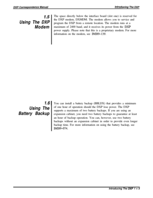 Page 17I.5
Using The DXP
ModemThe space directly below the interface board (slot one) is reserved for
the DXP modem, DXMDM. The modem allows you to service and
program the DXP from a remote location. The modem runs at a
maximum of 2400 baud, and it receives its power from the 
DXPpower supply. Please note that this is a proprietary modem. For more
information on the modem, see 
IMI89-139.
1.6 1You can install a battery backup (BBLDX) that provides a minimum
Using The
Battery Backupof one hour of operation...