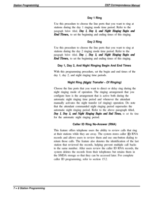 Page 162Day 1 RingUse this procedure to choose the line ports that you want to ring at
stations during the day 1 ringing mode time period. Refer to the
paragraph below titled, Day I, Day 2, and Night Ringing Begin andEnd Times, to set the beginning and ending times of this ringing.
Day 2 RingUse this procedure to choose the line ports that you want to ring at
stations during the day 2 ringing mode time period. Refer to the
paragraph below titled, Day 1, Day 2, and Night Ringing Begin andEnd Times, to set the...