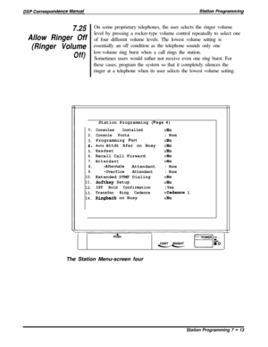 Page 1677.25
Allow Ringer Off
(Ringer Volume
Off)On some proprietary telephones, the user selects the ringer volume
level by pressing a rocker-type volume control repeatedly to select one
of four different volume levels. The lowest volume setting is
essentially an off condition as the telephone sounds only one
.low-volume ring burst when a call rings the station.
Sometimes users would rather not receive even one ring burst. For
these cases, program the system so that it completely silences the
ringer at a...