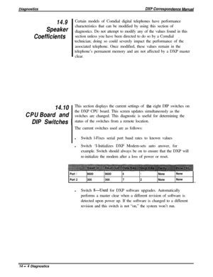 Page 24214.9
Speaker
Coefficients
CPU14.10
Board andCertain models of Comdial digital telephones have performance
characteristics that can be modified by using this section of
diagnostics. Do not attempt to modify any of the values found in this
section unless you have been directed to do so by a Comdial
.technician; doing so could severely impact the performance of the
associated telephone. Once modified, these values remain in the
telephone’s permanent memory and are not affected by a DXP master
clear.
This...