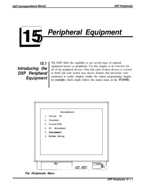 Page 246L.15
Peripheral Equipment
15.1
Introducing the
DXP Peripheral
Equipment’The DXP offers the capability to use several types of optional
~equipment known as peripherals. Use this chapter as an overview for
all of the peripheral devices. Note that each of these devices is covered
~in detail and each section may discuss features that previously were
mentioned in earlier chapters (unlike the station programming chapter,
1for 
example, which simply follows the station menu on the PCMMI).
I
Peripherals
1.Caller...