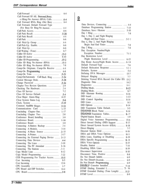 Page 286DXP Correspondence Manual
Index
CallForward.......................................................6-4
Call Forward Of All, 
Personal,Busy,
orRing-NoAnswer(RNA)Calls....................6-4
Call Forward RNA,Ring (On) Busy
..................6-4
Call Forward, Default Forward Type
(For BusyOr Ring-No
Answer..
.....................6-4Call
ParkAccess...................................................6-6Call
ParkRecall..................................................5-20Call...