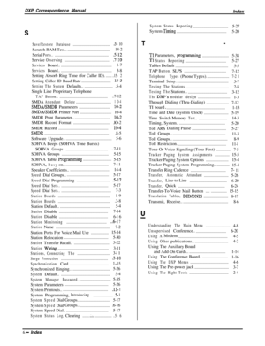 Page 290DXP Correspondence Manual
IndexS
Save/RestoreDatabase.......................................5- 10Scratch RAM Test.............................................14-2
Serial
Ports..........................................................5-12Service
Observing..............................................7-10
ServicesBoard......................................................l-7
ServicesBoard......................................................3-8
Setting Absorb Ring Time (for Caller ID).......
..15- 2Setting...