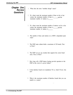 Page 30Introducing The DXPDXP Correspondence Manual
Chapter One1.
ReviewWhat does the term “modular design” mean?
Questions
I
2.If a client wants the maximum number of lines on his or her
system, the maximum number of lines is
and the
maximum number of stations is
3.If a client wants the maximum number of stations on his or her
system, the maximum number of lines is
and the
maximum number of stations is
4.The number of lines and stations on a DXP is dependent upon
what?
5.The DXP main cabinet holds a maximum of...