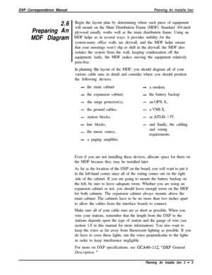 Page 39DXP Correspondence ManualPlanning An lnstalla tion
2.6
PreparingAn
MDF Diagram~Begin the layout plan by determining where each piece of equipment
will mount on the Main Distribution Frame (MDF). Standard 3/4-inchplywood usually works well as the main distribution frame. Using an
~  MDF helps us in several ways: it provides stability for the
~system-many office walls are drywall, and the MDF helps ensure
that your moorings won’t slip or shift in the drywall; the MDF also
,isolates the system from the...