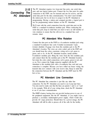 Page 623.15
Connecting The
PC AttendantThe PC Attendant requires two loop-start line ports, one serial data
port, and one logical station port. Connect the two line ports for audio
connection to the DXP, one for transmit and one for receive, and the
serial data port for the data communication. You don’t need 
to-wirethe station port, but we do have to assign it to the PC Attendant in
programming. Having a station port assigned provides a logical port to
use for programming station features on the PC Attendant....