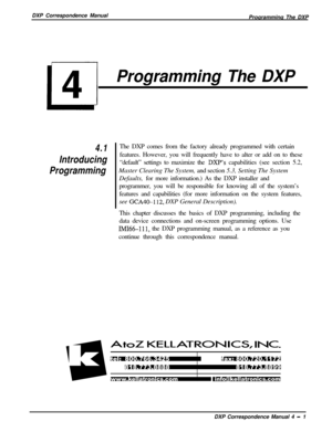 Page 70DXP Correspondence Manual
Programming The DXPProgramming The DXP
4.1
Introducing
ProgrammingThe DXP comes from the factory already programmed with certain
features. However, you will frequently have to alter or add on to these
“default” settings to maximize the DXP’s capabilities (see section 5.2,
Master Clearing The System, and section 5.3, Setting The System
Defaults, for more information.) As the DXP installer and
programmer, you will be responsible for knowing all of the system’s
features and...