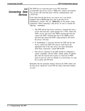 Page 734.4
Connecting Data
DevicesThe DXP has two serial data ports on its CPU board that
accommodate data devices such as VDTs, PCs, printers and modems.
You can also add serial data ports with the communications card
(DXPCOM)..
If the cable from the data device you want to use is not already
equipped with an 
RS232-type jack, refer to the data device
manufacturer’s manual. Also see, 
IMI66-085, for the proper wiring
connections. When connecting a data device, be sure to consider the
following information:...
