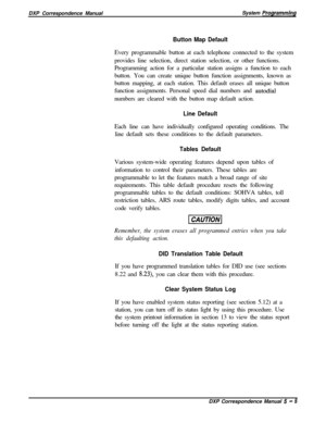 Page 86DXP Correspondence ManualSystem Programming
Button Map DefaultEvery programmable button at each telephone connected to the system
provides line selection, direct station selection, or other functions.
Programming action for a particular station assigns a function to each
button. You can create unique button function assignments, known as
button mapping, at each station. This default erases all unique button
function assignments. Personal speed dial numbers and 
autodialnumbers are cleared with the button...