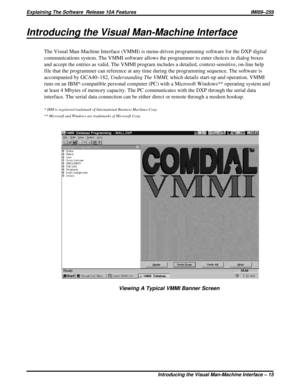 Page 19Introducing the Visual Man-Machine Interface
The Visual Man-Machine Interface (VMMI) is menu-driven programming software for the DXP digital
communications system. The VMMI software allows the programmer to enter choices in dialog boxes
and accept the entries as valid. The VMMI program includes a detailed, context-sensitive, on-line help
file that the programmer can reference at any time during the programming sequence. The software is
accompanied by GCA40–182,Understanding The VMMI,which details...