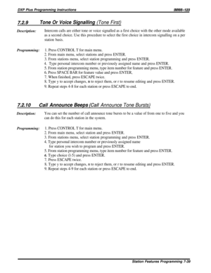 Page 108DXP Plus Programming InstructionslMl66-123
7.2.9Tone Or Voice Signalling (Tone First)Description:
Intercom calls are either tone or voice signalled as a first choice with the other mode available
as a second choice. Use this procedure to select the first choice in intercom signalling on a per
station basis.
Programming:1. Press CONTROL T for main menu.
2. From main menu, select stations and press ENTER.
3. From stations menu, select station programming and press ENTER.
4.Type personal intercom number or...