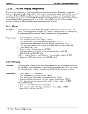 Page 1117.2.13Flexible Ringing Assignments
Program ringing assignments on a per station/per line/per intercom number basis.
Ringing can be immediate,
delayed, or special purpose. Use the procedures in this section to customize the ringing features for the system. If
needed, use the Section 6.10.7 procedure to arrange for a relay to track the ringing of the direct, delayed, day 1,
day 2, or night ringing modes (use Section 
6.9.18 to program these ringing modes). plus, if your installer connects
customer-supplied...