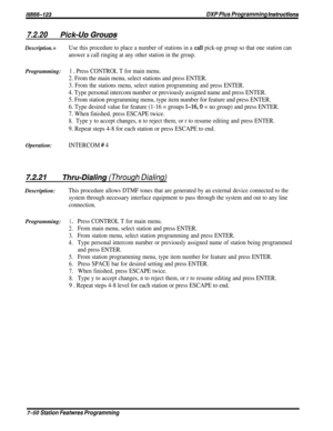 Page 119/M/66-123DXP Plus Programming Insfrwetions
7.2.20Pick-L/x, Grcxms
Description.=Use this procedure to place a number of stations in a call pick-up group so that one station can
answer a call ringing at any other station in the group.
Programming:1 D Press CONTROL T for main menu.
2. From the main menu, select stations and press ENTER.
3. From the stations menu, select station programming and press ENTER.
4. Type personal intercom number or previously assigned name and press ENTER.
5. From station...