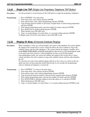 Page 1207.2.22Single Line TAP (Single Line Proprietary Telephone TAP Button)Description:
Use this procedure to set the function of the TAP button on single line proprietary telephones.
Programming:1.Press CONTROL T for main menu.
2.From main menu, select station and press ENTER.
3.From station menu, select station programming and press ENTER.
4.Type personal intercom number or previously assigned name of station being programmed
and press ENTER.
5.From station programming menu, type item number for feature and...