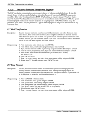 Page 128DXP Plus Programming Instructions/M/66-123
7.2.35Industry-Standard Telephone Support
The DXP plus digital communications system supports the use of industry-standard telephones.It does this
through the use of industry-standard telephone station interface circuit boards and a DXRNG ring generator
assembly.Refer to the Comdial publication 
IMI89-184, Installing An Industry-Standard Telephone Station
Board In The DXP Plus Digital Communications System, for installation details. Program the DXP Plus system...