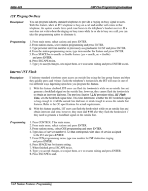 Page 131IM166-123DXP Plus Programming hstructions
IST Ringing On Busy
Description:You can program industry-standard telephones to provide a ringing on busy signal to users.
With this feature, when an IST telephone is busy on a call and another call comes to that
telephone, the system sounds three quick tone bursts in the telephone’s handset receiver. If a
user does not wish to hear the ringing on busy tones while he or she is busy on a call, you can
take this programming action to eliminate it.
Programming:1....