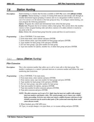 Page 137lMl66-123DXP Plus Programming Instructions
7.6Station HuntingDescription:
Station hunting is a feature that becomes available to DXP Plus users with software revision
3.A and later. 
Station hunting is a means of routing both intercom and outside calls through an
installer-determined logical grouping of stations and on to a designated ovefflow location in
case of no answer or if all stations in the hunt group are busy. To configure station hunting, you
must program the following parameters:
Options:...