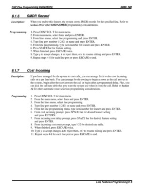 Page 1518.1.6SMDR RecordDescription:
When you enable this feature, the system stores SMDR records for the specified line. Refer to
Section 10 for other SMDAISMDR programming considerations.Programming:
1. Press CONTROL T for main menu.
2. From main menu, select lines and press ENTER.
3. From lines menu, select line programming and press ENTER.
4. Type line port number (l-240) or name and press ENTER.
5. From line programming, type item number for feature and press ENTER.
6. Press SPACE bar for feature setting....