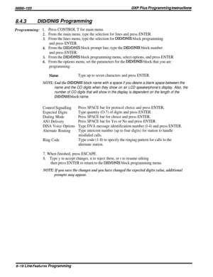 Page 164lM166-123DXP Pius Programming hsfruefions
8.4.3DIDlDNlS ProgrammingProgramming: 1.
2.
3.
4.
5.
6.
Press CONTROL T for main menu
From the main menu, type the selection for lines and press ENTER.
From the lines menu, type the selection for DID/DNIS block programming
and press ENTER.
From the DID/DNIS block prompt line, type the DID/DNIS block number
and press ENTER.
From the DID/DNIS block programming menu, select options, and press ENTER
From the options menu, set the parameters for the 
DID/DNIS block...