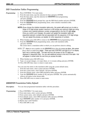 Page 166IM166-123BXP PIUS Programming hsPfi.dof9s
DID Translation Tables Programming
Programming:1~Press CONTROL T for main menu.
2.From the main menu, type the selection for lines and press ENTER.
3.From the lines menu, type the selection for DID/DNIS block programming
and press ENTER.
4.From the DID/DNIS block prompt line, type the DID block number and press ENTER.
5.From the DID/DNIS block programming menu, select initialize translation table,
and press ENTER,
NOTE: Ifyou choose the initialize translation...