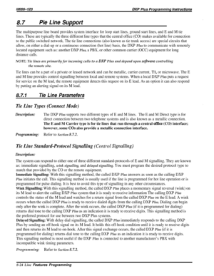 Page 170IM166-123DXP Plus Programming hstruetions
8.7Pie Line Support
The multipurpose line board provides system interface for loop start lines, ground start lines, and E and M tie
lines. These are typically the three different line types that the central office (CO) makes available for connection
to the public switched network. The tie line connections (also known as tie trunk access) are special circuits that
allow, on either a dial-up or a continuous connection (hot line) basis, the DXP 
Plus to communicate...
