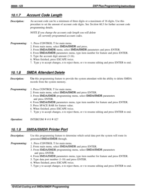 Page 188IMl66- 123DXP Plus Programming lnstruetions
10.1.7Account Code LengthDescription:An account code can be a minimum of three digits or a maximum of 16 digits. Use this
procedure to set the amount of account code digits. See Section 60.3 for further account codeprogramming details.
NOTE If you change the account code length you will delete
all currently programmed account codes.Programming:1 
D Press CONTROL T for main menu.
2. From main menu, select 
SMDA/SMDR and press.
3. From 
SMDA/SMDR menu, select...