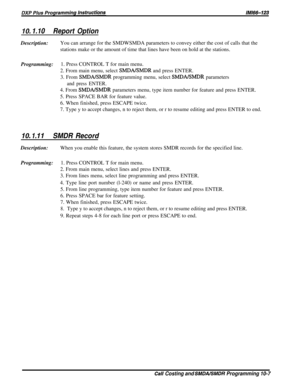 Page 189IO. 1.10Report OptionDescription:You can arrange for the SMDWSMDA parameters to convey either the cost of calls that the
stations make or the amount of time that lines have been on hold at the stations.
Programming:1. Press CONTROL T for main menu.
2. From main menu, select 
SMDAISMDR and press ENTER.
3. From 
SMDA/SMDR programming menu, select SMDA/SMDR parameters
and press ENTER.4. From 
SMDA/SMDR parameters menu, type item number for feature and press ENTER.
5. Press SPACE BAR for feature value.
6....