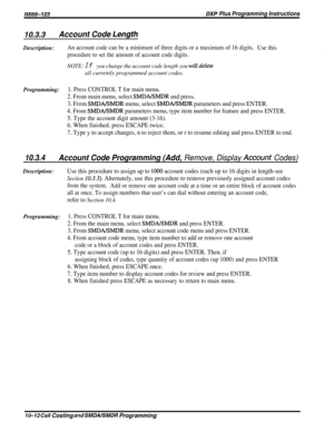 Page 194/M/66-123DXP Plus Programming Instructions
10.3‘3Account Code LengfhDescription:
An account code can be a minimum of three digits or a maximum of 16 digits.
Use this
procedure to set the amount of account code digits.
NOTE: If you change the account code length you will delete
all currently programmed account codes.
Programming:1. Press CONTROL T for main menu.
2. From main menu, select SMDAISMDR and press.
3. From 
SMDAKMDR menu, select SMDABMDR parameters and press ENTER.
4. From SMDABMDR parameters...