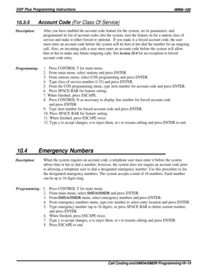 Page 195DXP Plus Programming Instructions/M/66-123
10.3.5Account Code (For Class Of Service)Description:
After you have enabled the account code feature for the system, set its parameters, and
programmed its list of account codes into the system, turn the feature on for a station class of
service and make it either forced or optional.If you make it a forced account code, the user
must enter an account code before the system will let him or her dial the number for an outgoing
call. Also, on incoming calls a user...