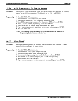 Page 225DXP Plus Programming InstructionsIMl66-123
74.2.4COS Programming For Tracker AccessDescription:
Assign tracker access to a particular station intercom or group of intercoms using the following
class of service (COS) programming. (The default is yes for COS 1 and COS32.)
Programming:1. Press CONTROL T for main menu.
2. From main menu, select Stations and press ENTER.
3. From stations menu, select COS Programming and press ENTER.
4. From COS programming, type class of service number (l-32) and press...