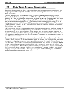 Page 226/M/66-123DXP Plws Programming hstrwctions
14.3LVigital Voice Announce Programming
The digital voice announce device (DVA) is an optional line-powered unit that connects to a digital station port
and plays pre-recorded voice prompts and dialing instructions to incoming callers on the direct inward system
access (DISA) lines.
Currently, DISA is the only DXP Plus feature to take advantage of the DVA’s voice prompting capability;
therefore, for the DVA to function, you must have DISA lines assigned and...