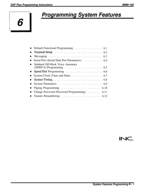 Page 25DXP Plus Programming Instructions/M/66-123
Programming System Features
l Default Functional Programming.............6.1
l TerminalSetup......................6.2
l Messaging.........................6.3
l Serial Port (Serial Data Port Parameters)
.........6.4
lSubdued Off-Hook Voice Announce
(SOHVA) Programming..................6.5
l SpeedDial Programming.................6.6
l System Clock (Time and Date) ..............6.7
l SystemTiming.......................6.8
l System...