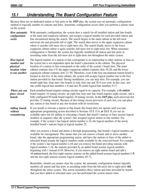 Page 248lMl66-123DXP Plus Programming hstructions
15.1Understanding The Board Configuration Feature
Because there are no dedicated station or line ports in the DXP plus, the system uses an automatic configuration
method to logically number its stations and lines. Automatic configuration occurs after you perform a master clear
on the system.
How automatic
configuration
works
How logical
number and
physical
location relate
to one another
Where you can
place circuit
boards
Adding boards
without
renumbering
With...