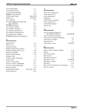 Page 252DXP Plus Programming Instructions/M/66-123
Do Not Disturb Inhibit
Do Not Disturb Override
Do Not Disturb Programming
DSS/BLF Consoles Installed
DTMF Extended Dialing
DTMF Level
DVA Application
DVA Auto Attendant With Single Digit
Menu Application
DVA/DISA Application
DVA Messages, Defining
DVA Messages, Editing The
DVA Messages, Recording The
DVA Operation, Programming For
DVA Status Reports, Obtaining
DVAlTracker Paging System Application
7.1.11
7.1.11
7.1.11
7.2.26
6.8.4,7.2.31
8.1.13,8.7.1
14.3.1E...