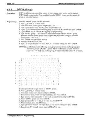 Page 36/M/66-123DXP Plus Programming Instructions
6.5.3SOHVA GroupsDescription:
SOHVA calling groups control the pattern in which station ports receive and/or originate
SOHVA calls to one another. You must first form the SOHVA groups and then assign the
groups to individual stations.
Programming:Form the SOHVA groups with this procedure.
1. Press CONTROL T for main menu.
2. From main menu, select system and press ENTER.
3. From system menu, select SOHVA table and press ENTER.
4. Type 
t, r, c to select transmit...