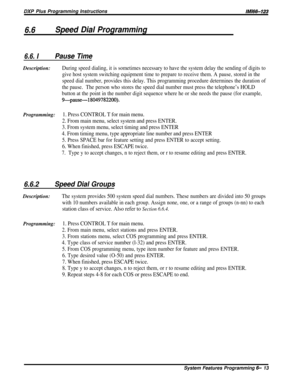 Page 37DXP Plus Programming InstructionslMl66-123
6.6Speed Dial Programming
6.6. IPause TimeDescription:
During speed dialing, it is sometimes necessary to have the system delay the sending of digits to
give host system switching equipment time to prepare to receive them. A pause, stored in the
speed dial number, provides this delay. This programming procedure determines the duration of
the pause.The person who stores the speed dial number must press the telephone’s HOLD
button at the point in the number digit...