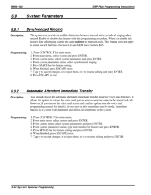 Page 48/M/66-123DXP Pius Programming Instructions
6.9Svsfem Parameters
6.9. ISvnchronized Rinuin~Description:
The system can provide an audible distinction between internal and external call ringing when
needed. Enable or disable that feature with this programming procedure. When you enable this
feature, line call ringing sounds the same cadience as intercom calls. This feature does not apply
to direct inward dial lines (Section 8.4) and E&M lines (Section 8.7)*Programming:
1 s Press CONTROL T for main menu.
2....