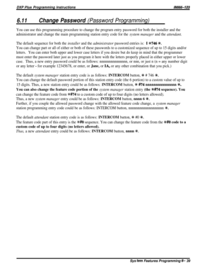 Page 63DXP Plus Programming Instructions
6.11Change Password (Password Programming)
lM166-123
You can use this programming procedure to change the program entry password for both the installer and the
administrator and change the main programming station entry code for the 
system manager and the attendant.
The default sequence for both the installer and the administrator password entries is:I %746 %.
You can change part or all of either or both of these passwords to a customized sequence of up to 15 digits...
