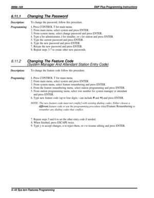Page 64/M/66-123DXP Plus Programming Instructions
6.11.1Changing The Password
Description:To change the password, follow this procedure.
Programming1~ Press CONTROL T for main menu.
2. From main menu, select system and press ENTER.
3. From system menu, select change password and press ENTER.
4. Type a for administrator, 
i for installer, or s for station and press ENTER.
5. Type the current password and press ENTER.
6. Type the new password and press ENTER.
7. Retype the new password and press ENTER.
8. Repeat...