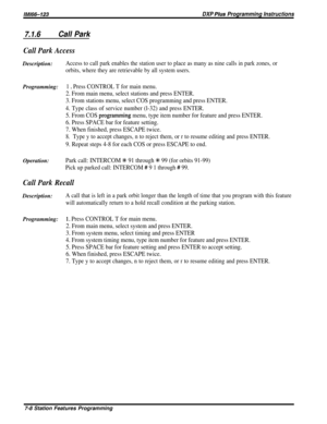 Page 77lMl66-123DXP Phs Programming Instructions
7.1.6Call Park
Call Park AccessDescription:
Access to call park enables the station user to place as many as nine calls in park zones, or
orbits, where they are retrievable by all system users.
Programming:1 0 Press CONTROL T for main menu.
2. From main menu, select stations and press ENTER.
3. From stations menu, select COS programming and press ENTER.
4. Type class of service number (l-32) and press ENTER.
5. From COS 
prog.ramming menu, type item number for...