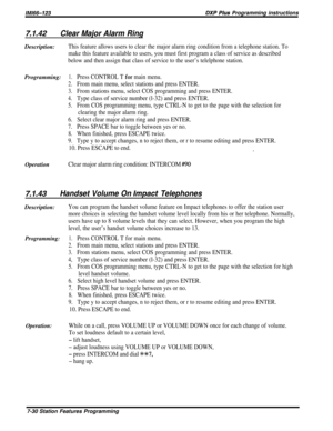 Page 99/M/66-123DXP Pius Programming instructions
7.1.42Clear Major Alarm RingDescription:
This feature allows users to clear the major alarm ring condition from a telephone station. To
make this feature available to users, you must first program a class of service as described
below and then assign that class of service to the user’s telelphone station.Programming:
1.Press CONTROL T for main menu.
2.From main menu, select stations and press ENTER.
3.From stations menu, select COS programming and press ENTER....